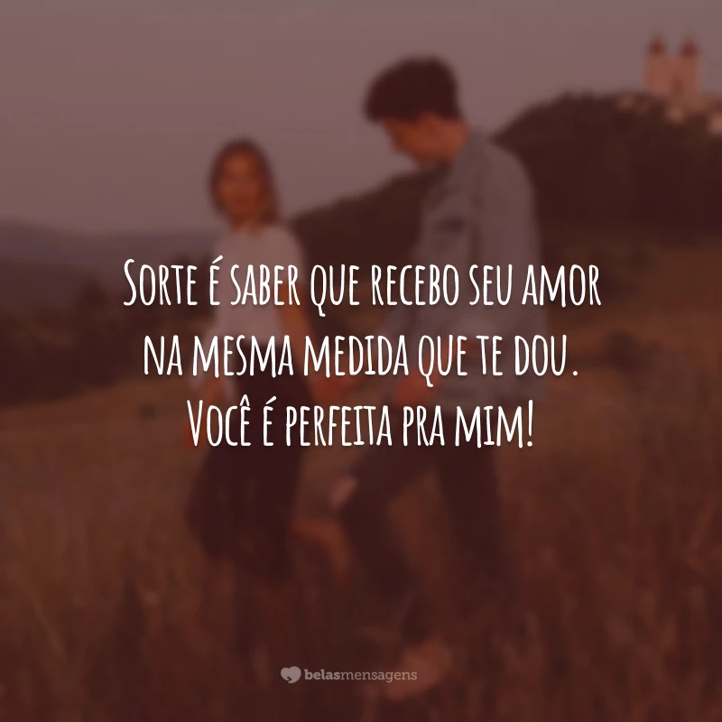 Sorte é saber que recebo seu amor na mesma medida que te dou. Você é perfeita pra mim!