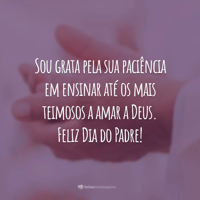 Sou grata pela sua paciência em ensinar até os mais teimosos a amar a Deus. Feliz Dia do Padre!