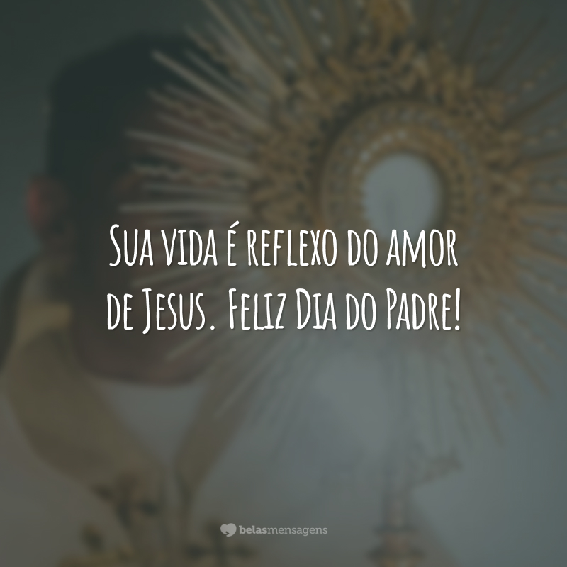 Sua vida é reflexo do amor de Jesus. Feliz Dia do Padre!