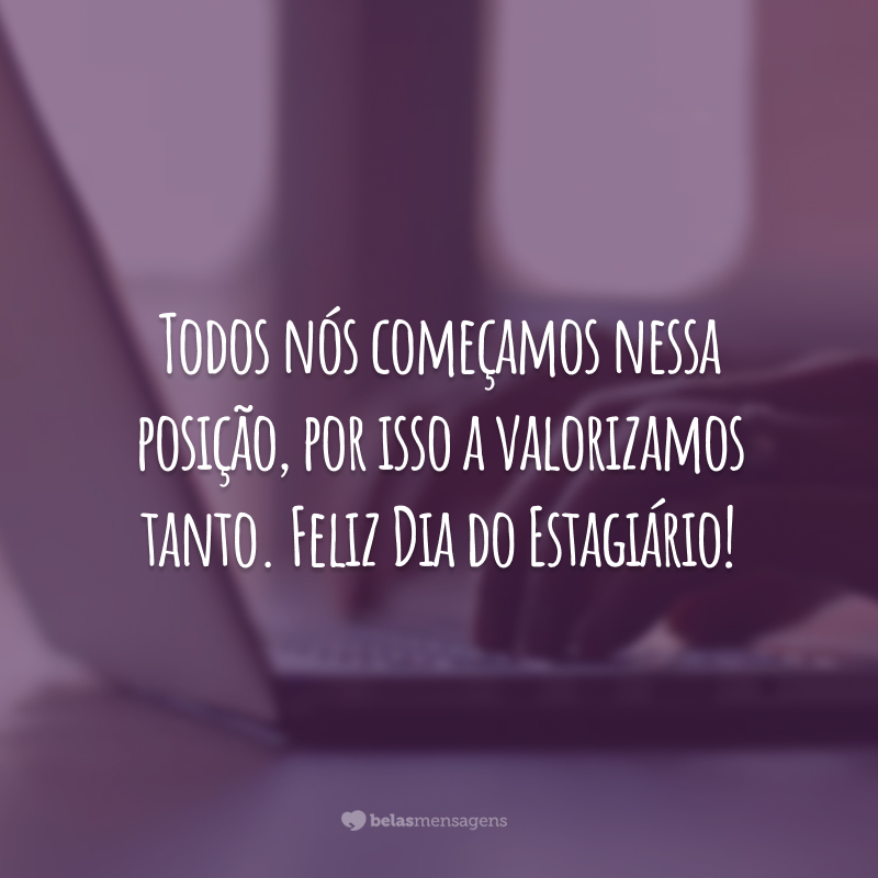 Todos nós começamos nessa posição, por isso a valorizamos tanto. Feliz Dia do Estagiário!