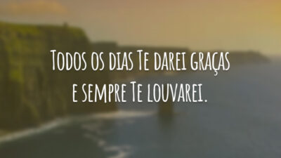 Todos os dias Te darei graças e sempre Te louvarei.
