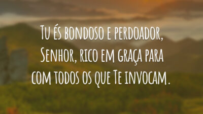 Tu és bondoso e perdoador, Senhor, rico em graça para com todos os que Te invocam.