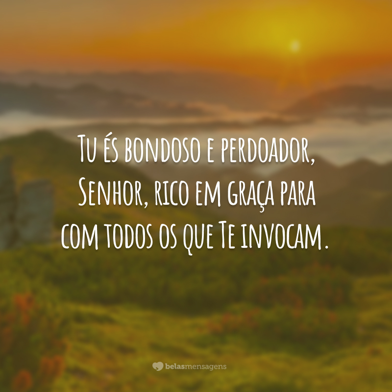 Tu és bondoso e perdoador, Senhor, rico em graça para com todos os que Te invocam.