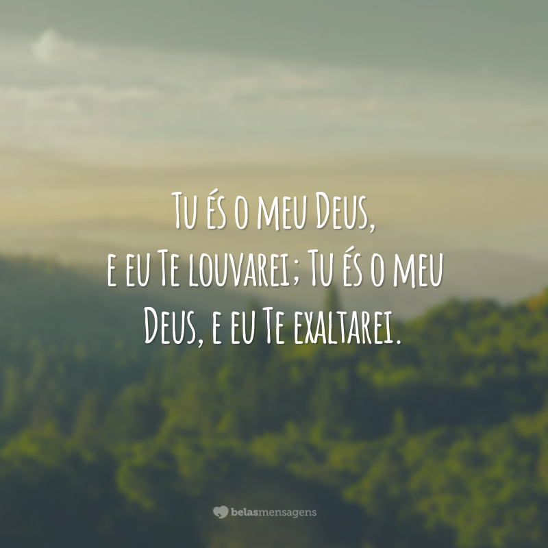 Tu és o meu Deus, e eu Te louvarei; Tu és o meu Deus, e eu Te exaltarei.