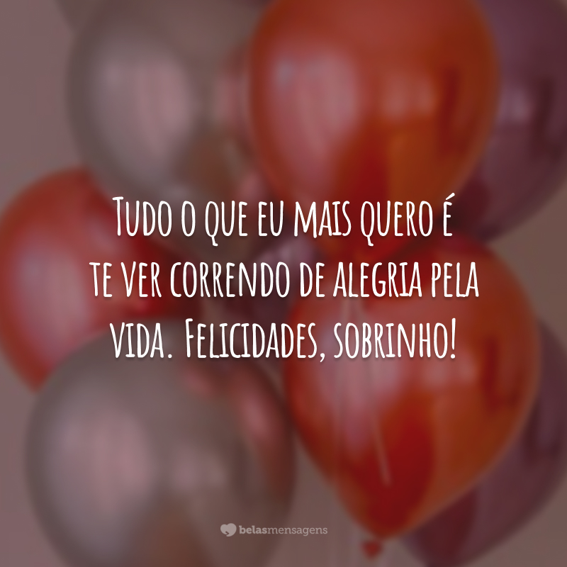 Tudo o que eu mais quero é te ver correndo de alegria pela vida. Felicidades, sobrinho!