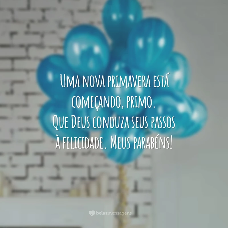 Uma nova primavera está começando, primo. Que Deus conduza seus passos à felicidade. Meus parabéns!