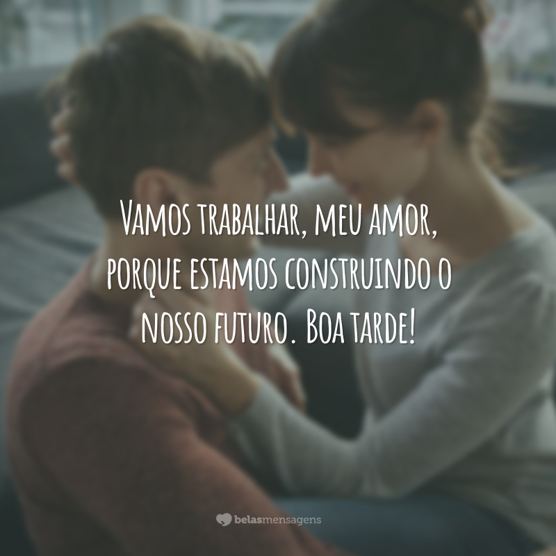 Vamos trabalhar, meu amor, porque estamos construindo o nosso futuro. Boa tarde!