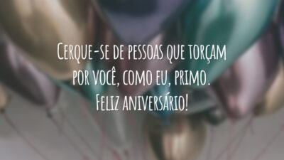 Cerque-se de pessoas que torçam por você, como eu, primo. Feliz aniversário!