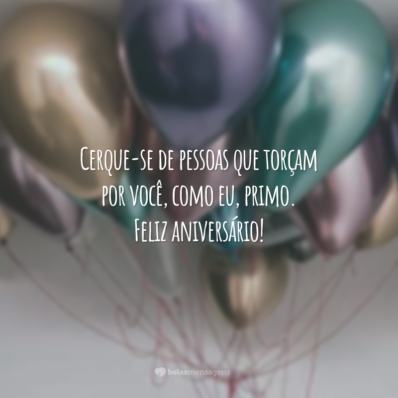 Cerque-se de pessoas que torçam por você, como eu, primo. Feliz aniversário!