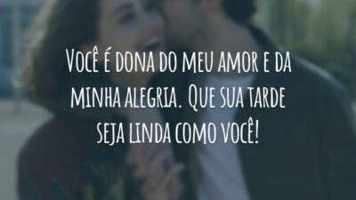 Você é dona do meu amor e da minha alegria. Que sua tarde seja linda como você!