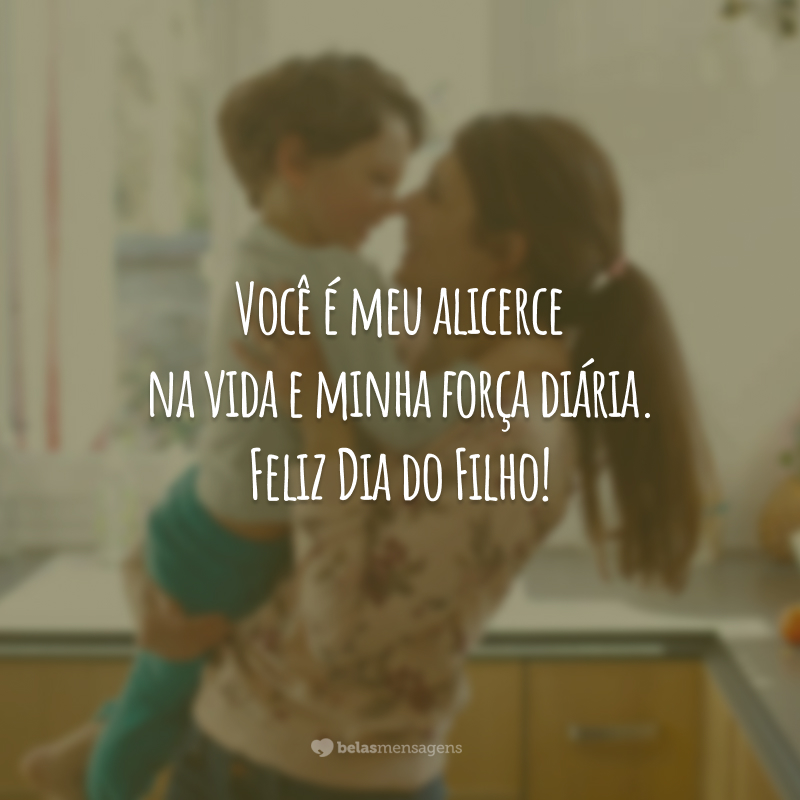 Você é meu alicerce na vida e minha força diária. Feliz Dia do Filho!