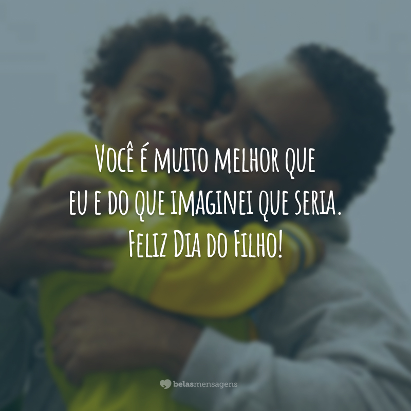 Você é muito melhor que eu e do que imaginei que seria. Feliz Dia do Filho!