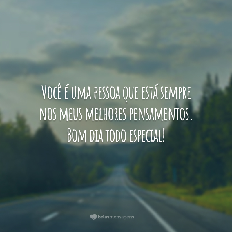 Você é uma pessoa que está sempre nos meus melhores pensamentos. Bom dia todo especial!