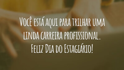 Você está aqui para trilhar uma linda carreira profissional. Feliz Dia do Estagiário!