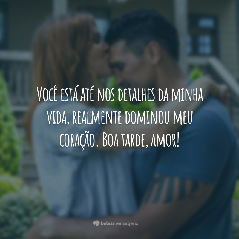 Você está até nos detalhes da minha vida, realmente dominou meu coração. Boa tarde, amor!