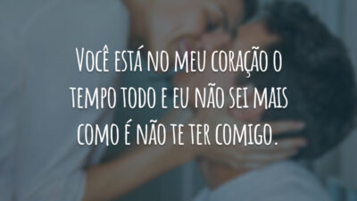 Você está no meu coração o tempo todo e eu não sei mais como é não te ter comigo.