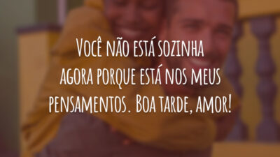 Você não está sozinha agora porque está nos meus pensamentos. Boa tarde, amor!
