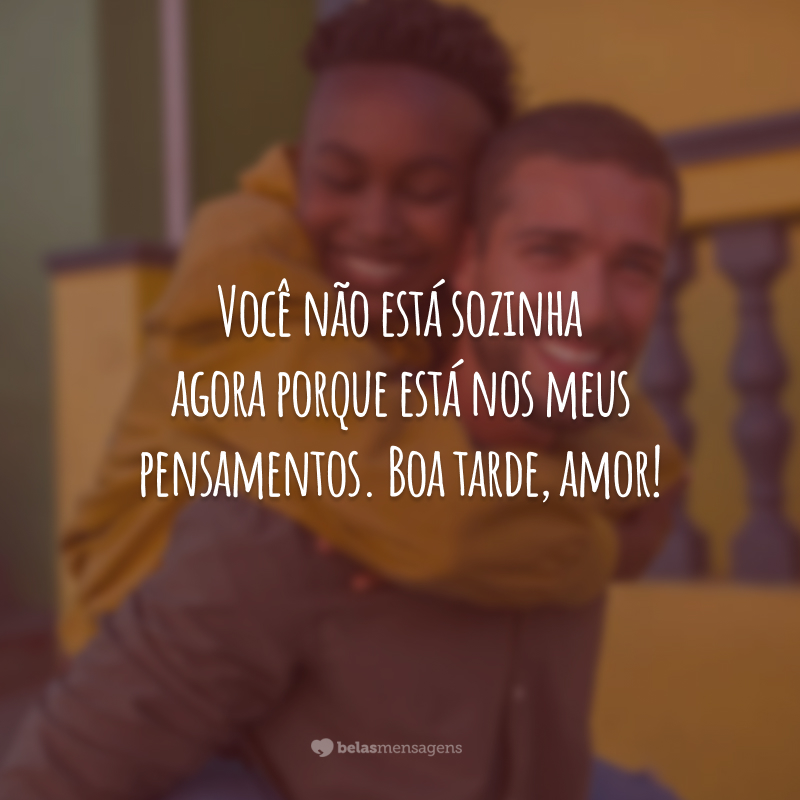 Você não está sozinha agora porque está nos meus pensamentos. Boa tarde, amor!