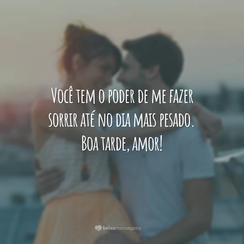 Você tem o poder de me fazer sorrir até no dia mais pesado. Boa tarde, amor!