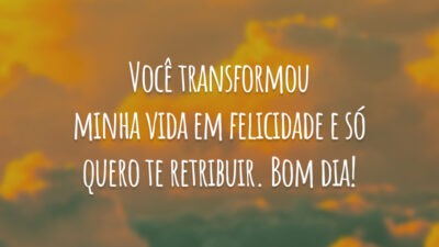 Você transformou minha vida em felicidade e só quero te retribuir. Bom dia!