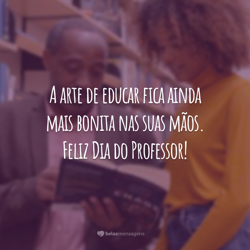 A arte de educar fica ainda mais bonita nas suas mãos. Feliz Dia do Professor!