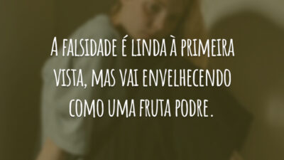 A falsidade é linda à primeira vista, mas vai envelhecendo como uma fruta podre.