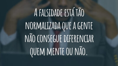 A falsidade está tão normalizada que a gente não consegue diferenciar quem mente ou não.