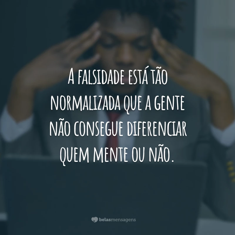 A falsidade está tão normalizada que a gente não consegue diferenciar quem mente ou não.