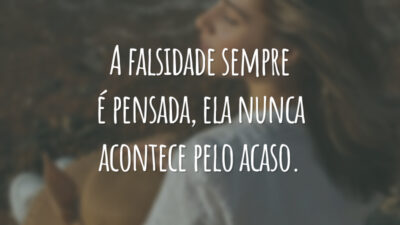 A falsidade sempre é pensada, ela nunca acontece pelo acaso.