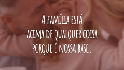 A família está acima de qualquer coisa porque é nossa base.