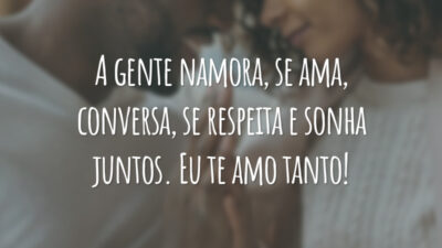 A gente namora, se ama, conversa, se respeita e sonha juntos. Eu te amo tanto!