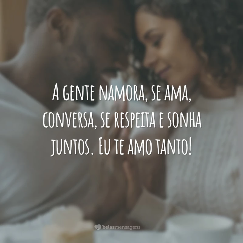 A gente namora, se ama, conversa, se respeita e sonha juntos. Eu te amo tanto!