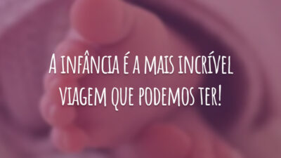 A infância é a mais incrível viagem que podemos ter!