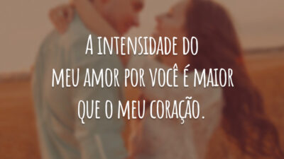 A intensidade do meu amor por você é maior que o meu coração.