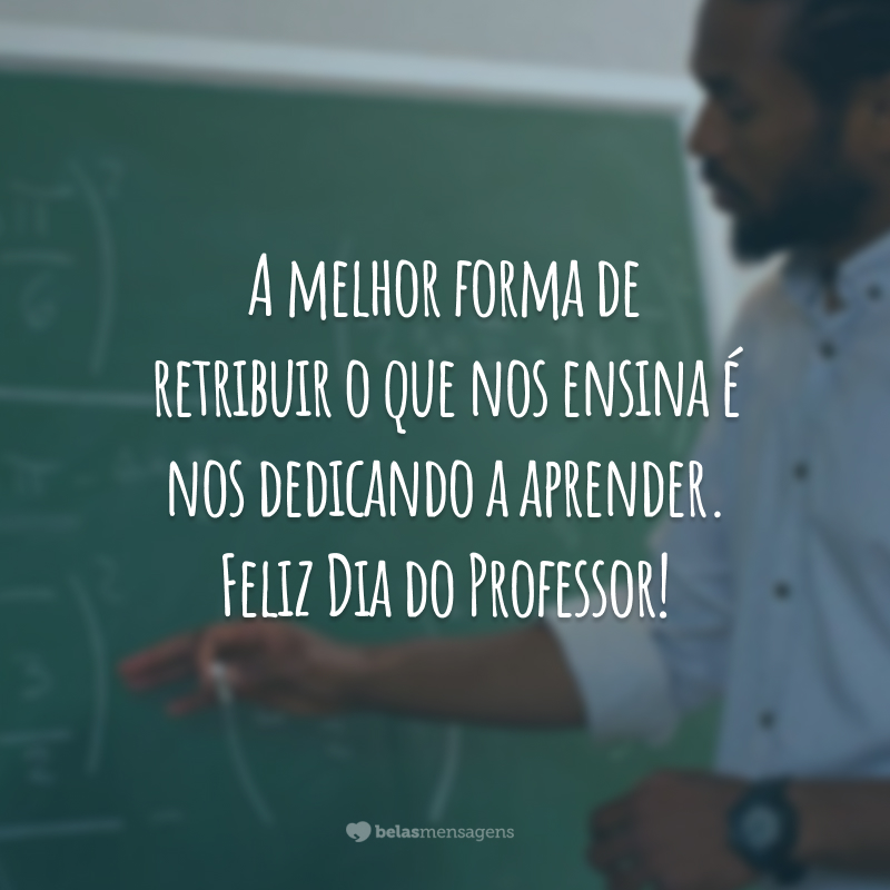 A melhor forma de retribuir o que nos ensina é nos dedicando a aprender. Feliz Dia do Professor!