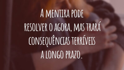 A mentira pode resolver o agora, mas trará consequências terríveis a longo prazo.