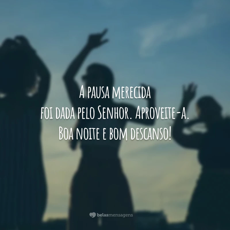 A pausa merecida foi dada pelo Senhor. Aproveite-a. Boa noite e bom descanso!