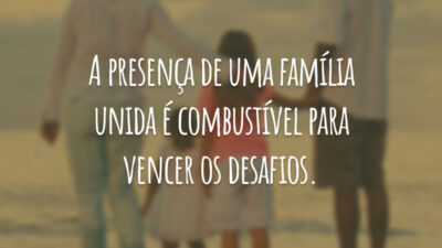 A presença de uma família unida é combustível para vencer os desafios.