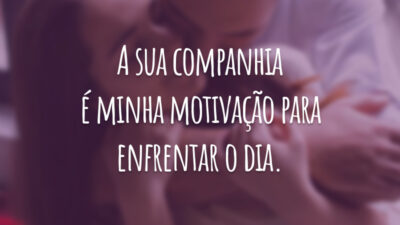 A sua companhia é minha motivação para enfrentar o dia.