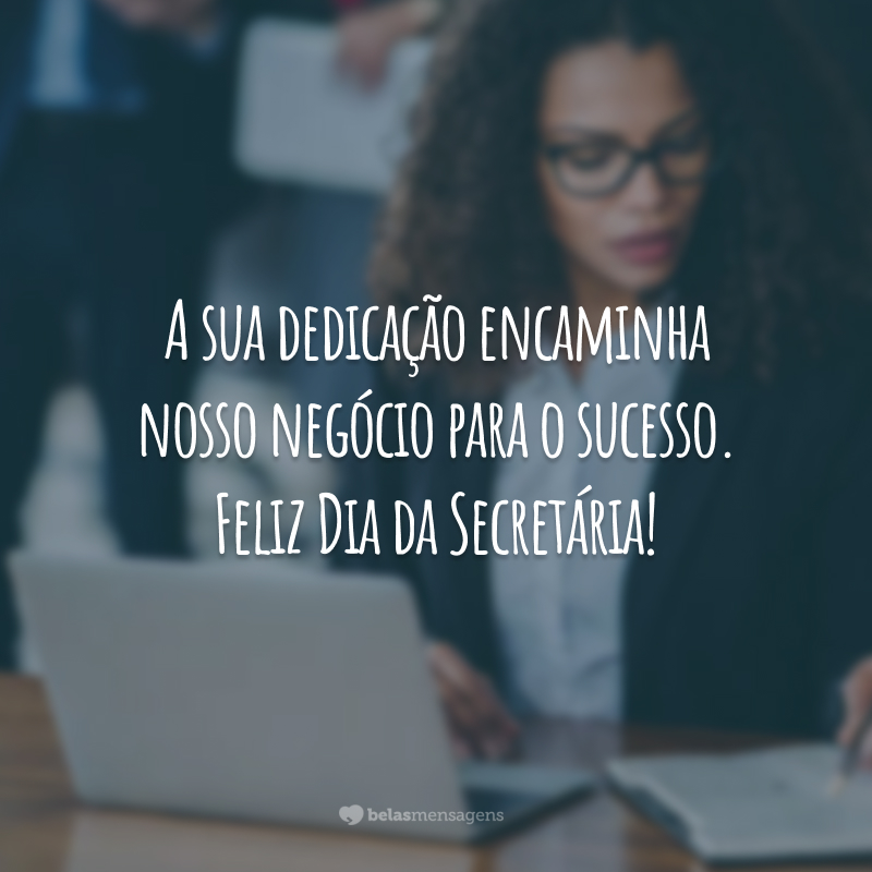 A sua dedicação encaminha nosso negócio para o sucesso. Feliz Dia da Secretária!