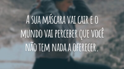 A sua máscara vai cair e o mundo vai perceber que você não tem nada a oferecer.