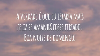 A verdade é que eu estaria mais feliz se amanhã fosse feriado. Boa noite de domingo!