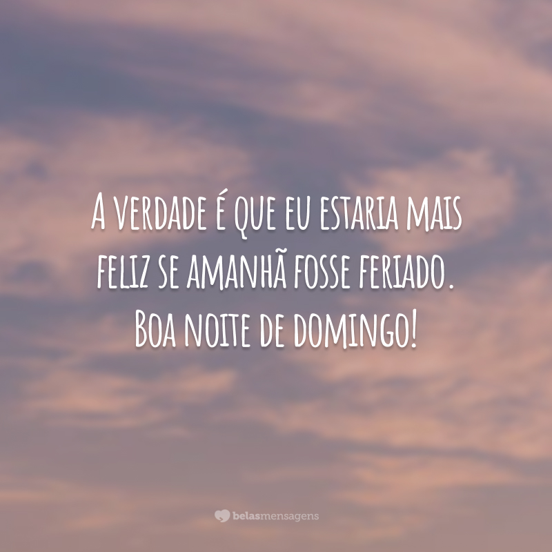 A verdade é que eu estaria mais feliz se amanhã fosse feriado. Boa noite de domingo!