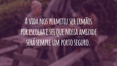 A vida nos permitiu ser irmãos por escolha e sei que nossa amizade será sempre um porto seguro.