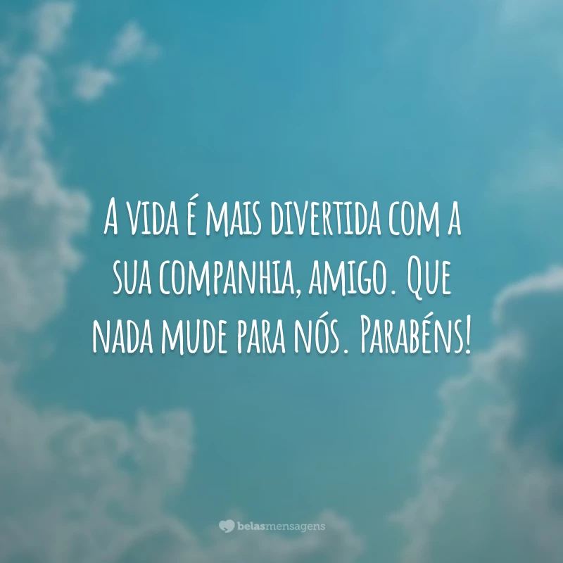 A vida é mais divertida com a sua companhia, amigo. Que nada mude para nós. Parabéns!