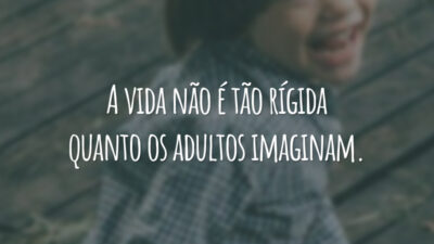 A vida não é tão rígida quanto os adultos imaginam.