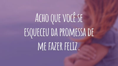 Acho que você se esqueceu da promessa de me fazer feliz.