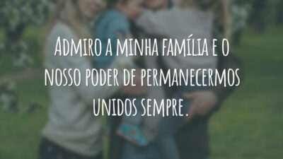 Admiro a minha família e o nosso poder de permanecermos unidos sempre.