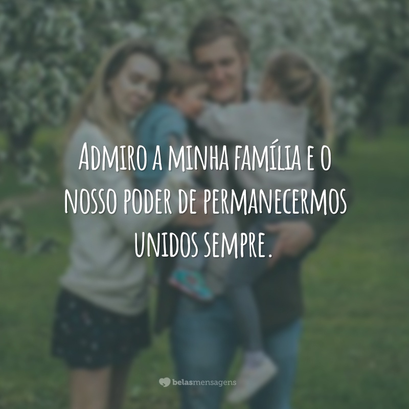 Admiro a minha família e o nosso poder de permanecermos unidos sempre.