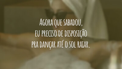 Agora que sabadou, eu preciso de disposição pra dançar até o sol raiar.